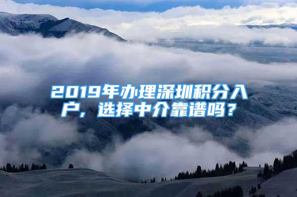 2019年辦理深圳積分入戶, 選擇中介靠譜嗎？