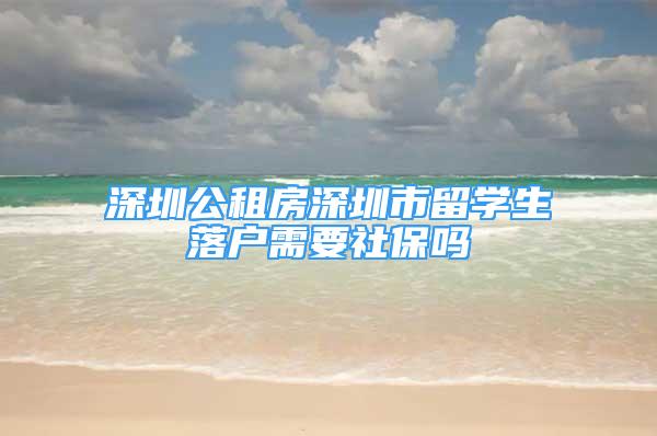 深圳公租房深圳市留學(xué)生落戶需要社保嗎