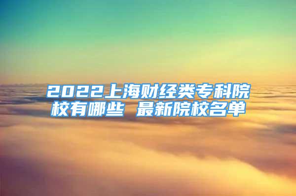 2022上海財經(jīng)類?？圃盒Ｓ心男?最新院校名單