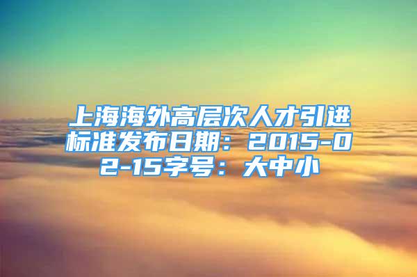 上海海外高層次人才引進(jìn)標(biāo)準(zhǔn)發(fā)布日期：2015-02-15字號(hào)：大中小