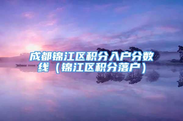 成都錦江區(qū)積分入戶分?jǐn)?shù)線（錦江區(qū)積分落戶）