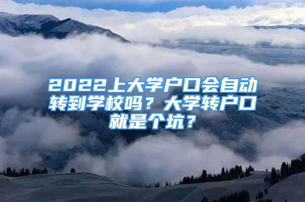 2022上大學(xué)戶口會自動轉(zhuǎn)到學(xué)校嗎？大學(xué)轉(zhuǎn)戶口就是個坑？