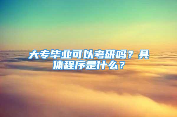 大專畢業(yè)可以考研嗎？具體程序是什么？