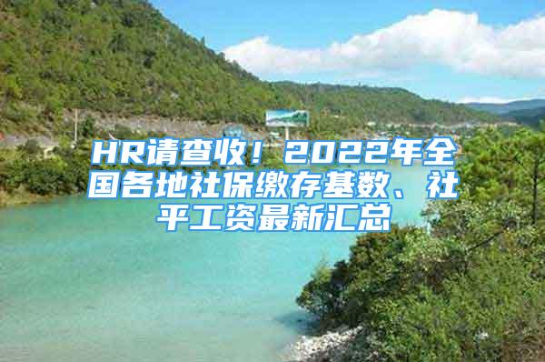 HR請(qǐng)查收！2022年全國(guó)各地社保繳存基數(shù)、社平工資最新匯總