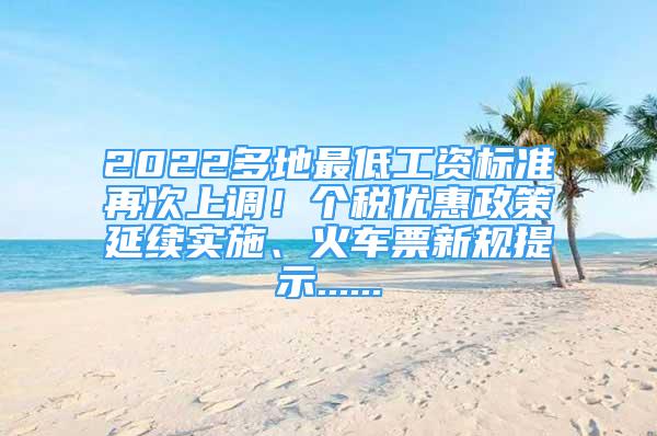 2022多地最低工資標(biāo)準(zhǔn)再次上調(diào)！個(gè)稅優(yōu)惠政策延續(xù)實(shí)施、火車(chē)票新規(guī)提示......