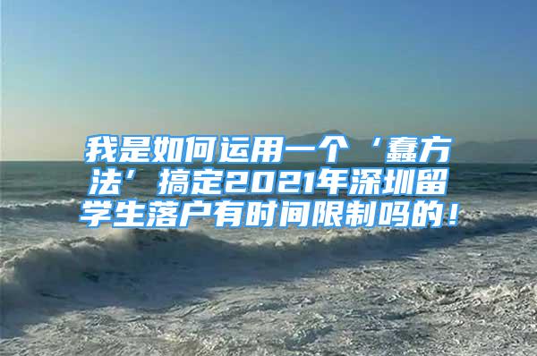 我是如何運用一個‘蠢方法’搞定2021年深圳留學生落戶有時間限制嗎的！