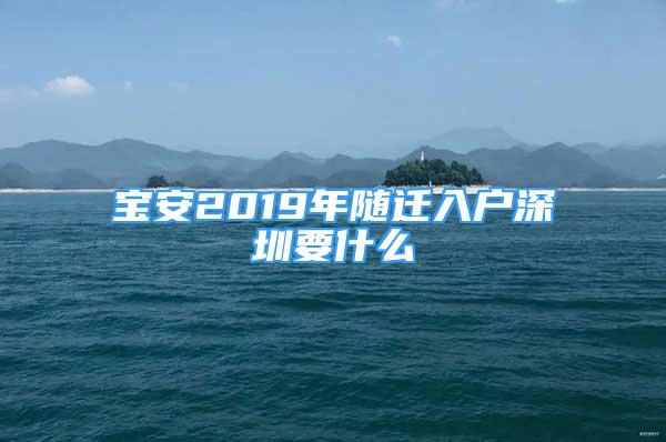 寶安2019年隨遷入戶深圳要什么