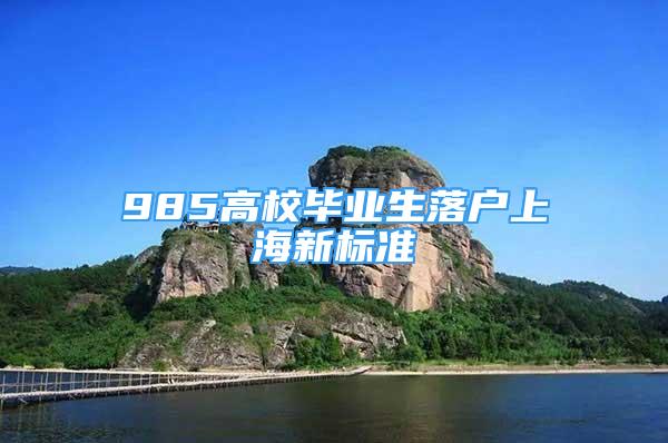 985高校畢業(yè)生落戶上海新標(biāo)準(zhǔn)