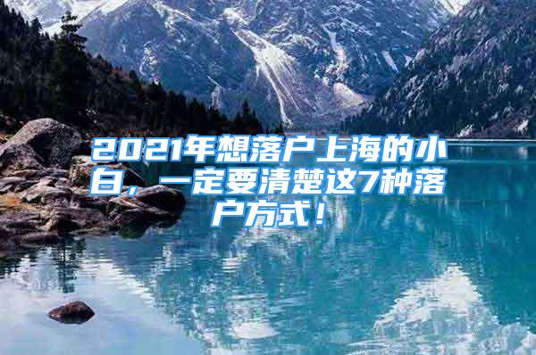 2021年想落戶(hù)上海的小白，一定要清楚這7種落戶(hù)方式！