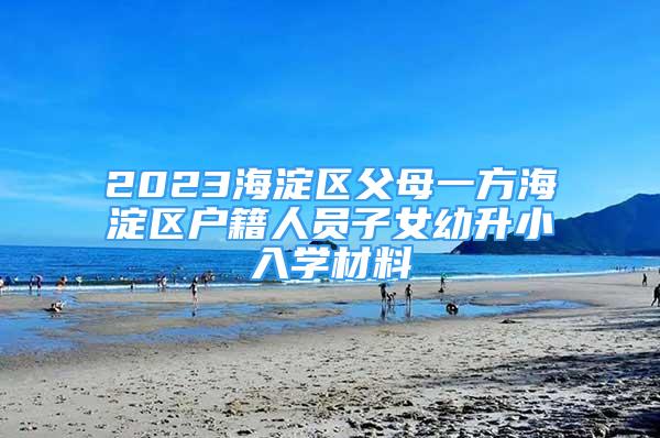 2023海淀區(qū)父母一方海淀區(qū)戶籍人員子女幼升小入學(xué)材料