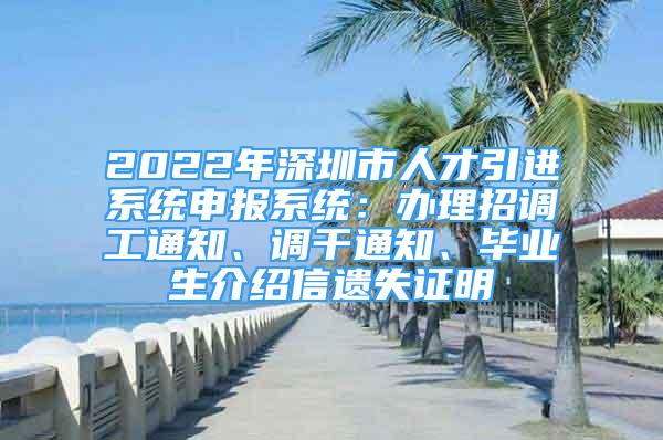 2022年深圳市人才引進(jìn)系統(tǒng)申報(bào)系統(tǒng)：辦理招調(diào)工通知、調(diào)干通知、畢業(yè)生介紹信遺失證明