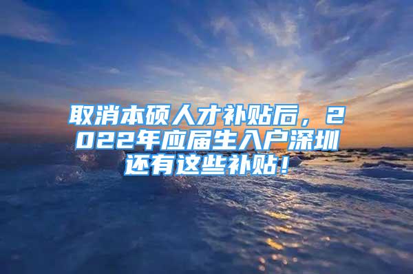 取消本碩人才補(bǔ)貼后，2022年應(yīng)屆生入戶深圳還有這些補(bǔ)貼！