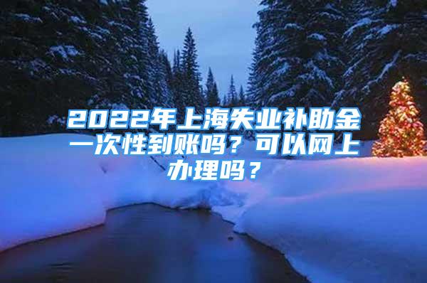 2022年上海失業(yè)補(bǔ)助金一次性到賬嗎？可以網(wǎng)上辦理嗎？