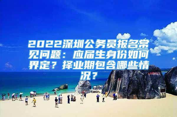 2022深圳公務(wù)員報(bào)名常見問題：應(yīng)屆生身份如何界定？擇業(yè)期包含哪些情況？