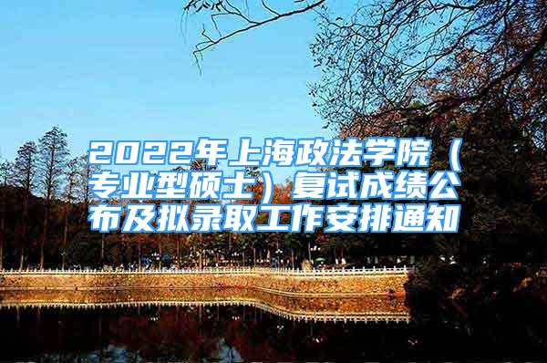 2022年上海政法學(xué)院（專業(yè)型碩士）復(fù)試成績公布及擬錄取工作安排通知