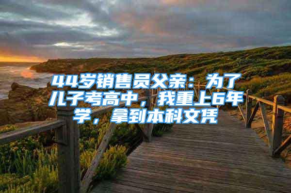 44歲銷售員父親：為了兒子考高中，我重上6年學(xué)，拿到本科文憑