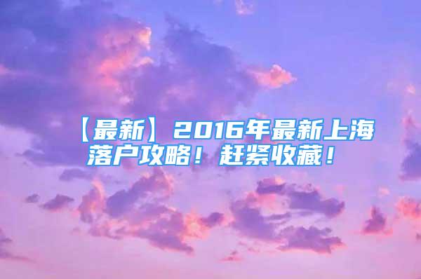 【最新】2016年最新上海落戶攻略！趕緊收藏！