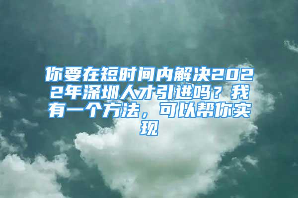 你要在短時(shí)間內(nèi)解決2022年深圳人才引進(jìn)嗎？我有一個(gè)方法，可以幫你實(shí)現(xiàn)