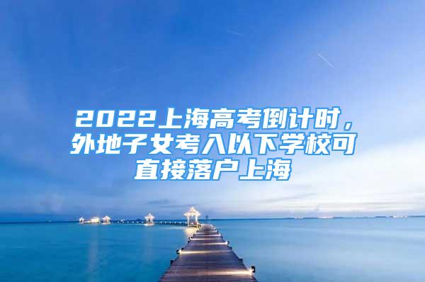 2022上海高考倒計時，外地子女考入以下學?？芍苯勇鋺羯虾?/></p>
								<p style=