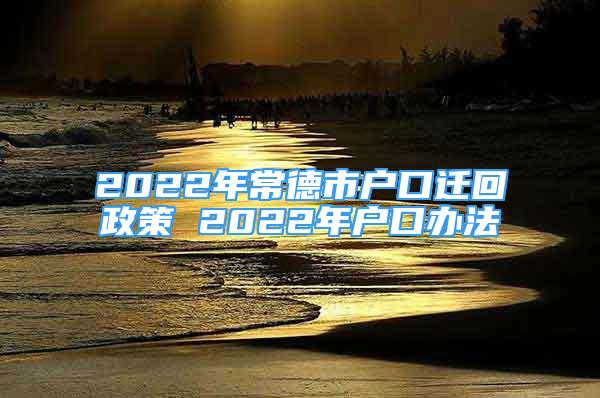 2022年常德市戶口遷回政策 2022年戶口辦法