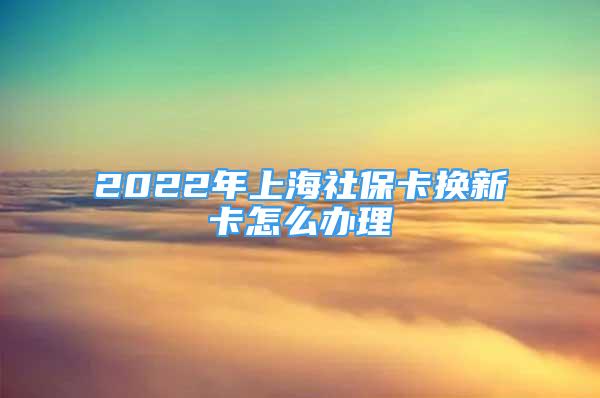 2022年上海社?？〒Q新卡怎么辦理