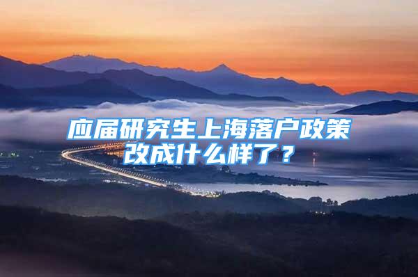 應(yīng)屆研究生上海落戶政策改成什么樣了？