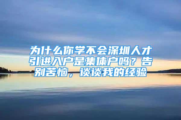 為什么你學(xué)不會深圳人才引進(jìn)入戶是集體戶嗎？告別苦惱，談?wù)勎业慕?jīng)驗(yàn)