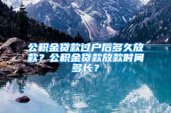 公積金貸款過戶后多久放款？公積金貸款放款時間多長？