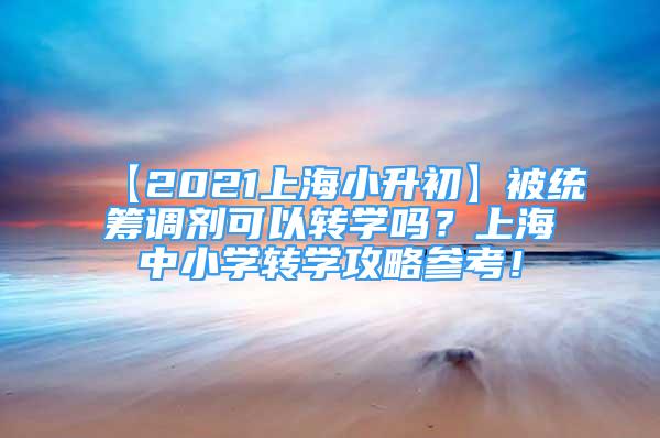 【2021上海小升初】被統(tǒng)籌調(diào)劑可以轉(zhuǎn)學嗎？上海中小學轉(zhuǎn)學攻略參考！