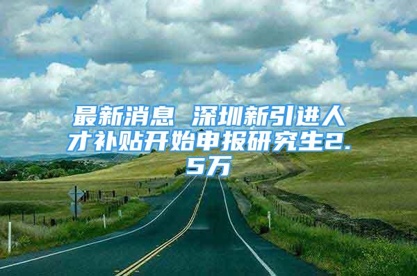 最新消息 深圳新引進(jìn)人才補(bǔ)貼開始申報(bào)研究生2.5萬