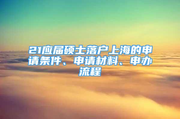 21應(yīng)屆碩士落戶上海的申請條件、申請材料、申辦流程