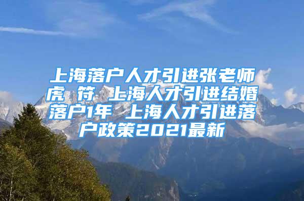 上海落戶人才引進(jìn)張老師虎 符 上海人才引進(jìn)結(jié)婚落戶1年 上海人才引進(jìn)落戶政策2021最新