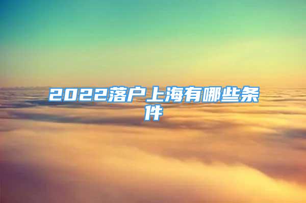 2022落戶上海有哪些條件