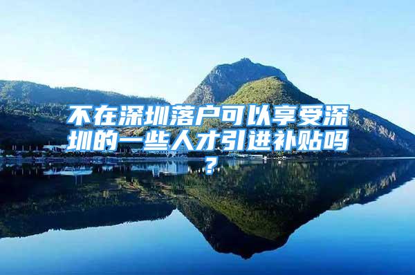 不在深圳落戶可以享受深圳的一些人才引進(jìn)補(bǔ)貼嗎？