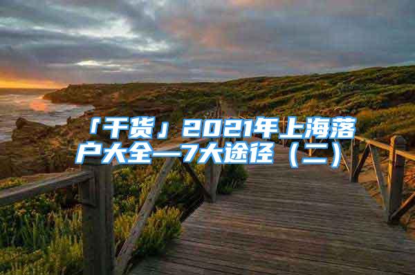 「干貨」2021年上海落戶大全—7大途徑（二）