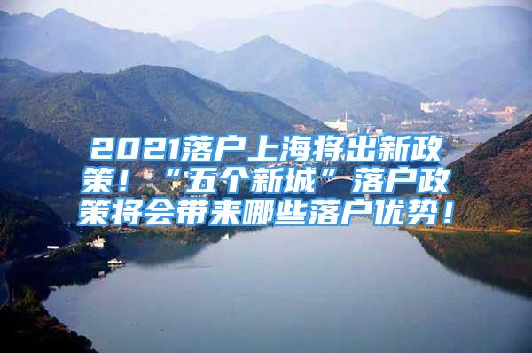 2021落戶上海將出新政策！“五個(gè)新城”落戶政策將會(huì)帶來哪些落戶優(yōu)勢(shì)！