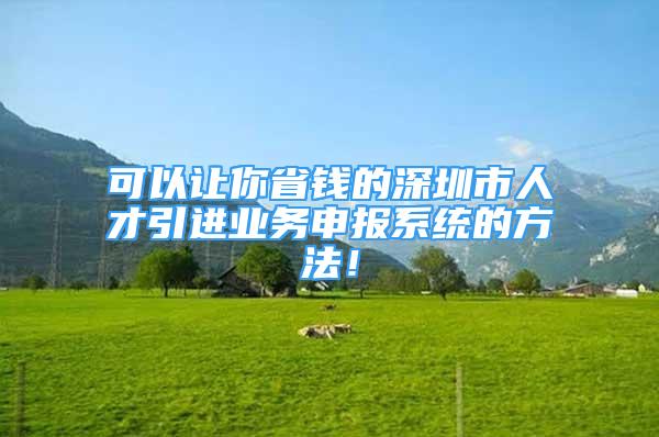 可以讓你省錢的深圳市人才引進業(yè)務申報系統(tǒng)的方法！