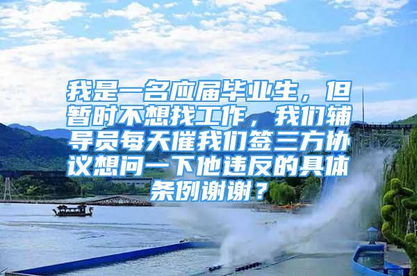 我是一名應(yīng)屆畢業(yè)生，但暫時(shí)不想找工作，我們輔導(dǎo)員每天催我們簽三方協(xié)議想問(wèn)一下他違反的具體條例謝謝？