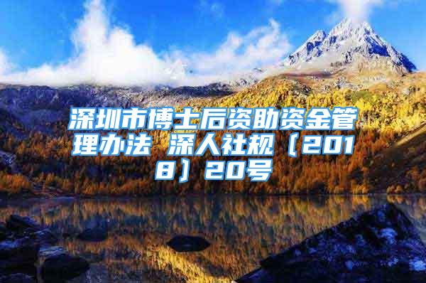 深圳市博士后資助資金管理辦法 深人社規(guī)〔2018〕20號(hào)