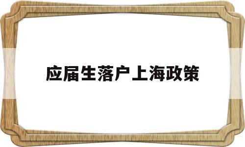 應屆生落戶上海政策(應屆生落戶上海政策72分) 應屆畢業(yè)生入戶深圳