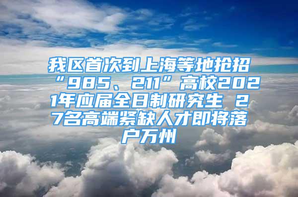 我區(qū)首次到上海等地?fù)屨小?85、211”高校2021年應(yīng)屆全日制研究生 27名高端緊缺人才即將落戶萬(wàn)州