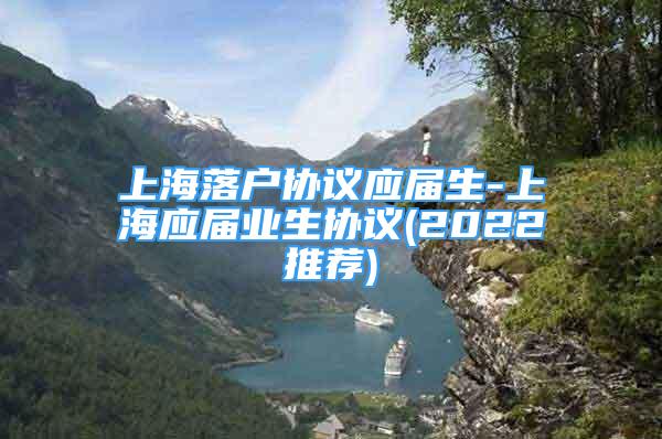 上海落戶協(xié)議應(yīng)屆生-上海應(yīng)屆業(yè)生協(xié)議(2022推薦)