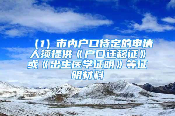 （1）市內(nèi)戶口待定的申請(qǐng)人須提供《戶口遷移證》或《出生醫(yī)學(xué)證明》等證明材料