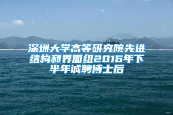 深圳大學(xué)高等研究院先進結(jié)構(gòu)和界面組2016年下半年誠聘博士后