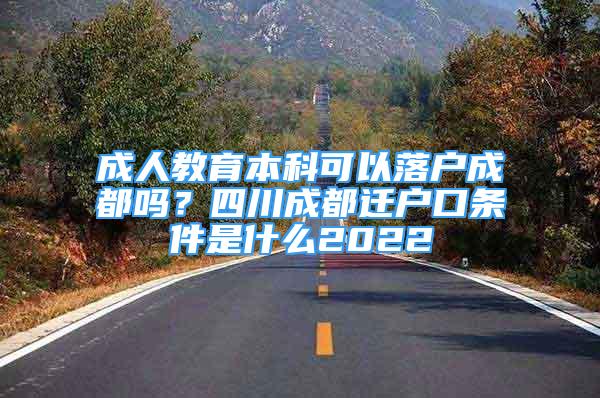 成人教育本科可以落戶成都嗎？四川成都遷戶口條件是什么2022