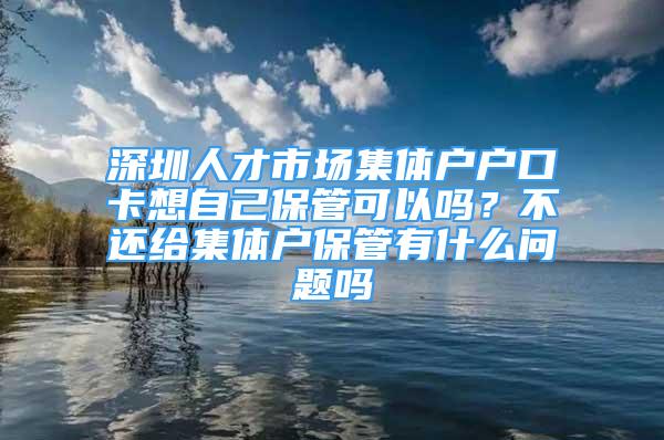 深圳人才市場集體戶戶口卡想自己保管可以嗎？不還給集體戶保管有什么問題嗎