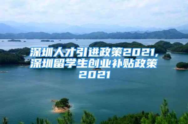 深圳人才引進(jìn)政策2021,深圳留學(xué)生創(chuàng)業(yè)補(bǔ)貼政策2021