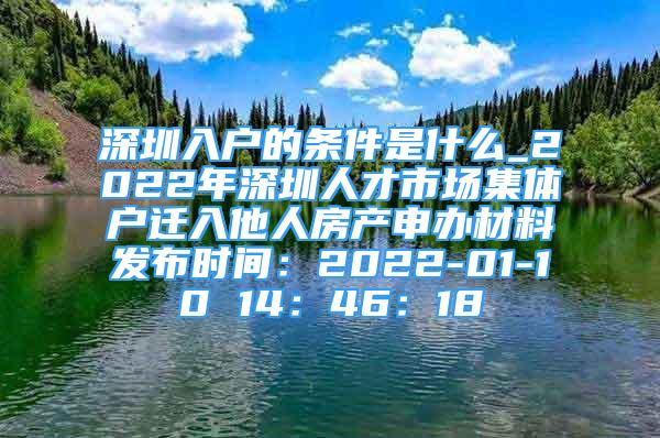 深圳入戶的條件是什么_2022年深圳人才市場集體戶遷入他人房產(chǎn)申辦材料發(fā)布時間：2022-01-10 14：46：18