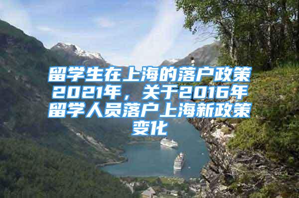 留學(xué)生在上海的落戶政策2021年，關(guān)于2016年留學(xué)人員落戶上海新政策變化