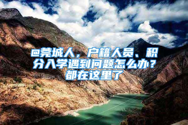 @莞城人，戶籍人員、積分入學(xué)遇到問題怎么辦？都在這里了